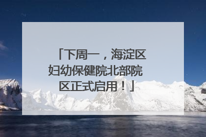 下周一，海淀区妇幼保健院北部院区正式启用！