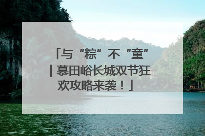 与“粽”不“童”｜慕田峪长城双节狂欢攻略来袭！