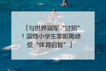 与世界冠军“过招”！淄博小学生零距离感受“体育启智”