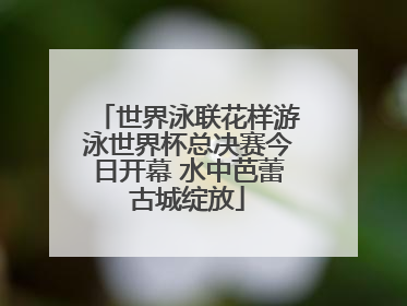 世界泳联花样游泳世界杯总决赛今日开幕 水中芭蕾古城绽放