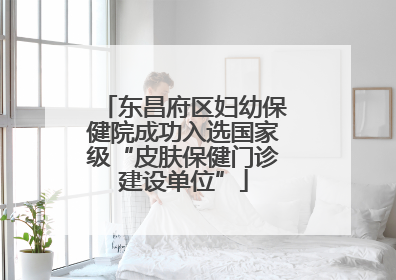 东昌府区妇幼保健院成功入选国家级“皮肤保健门诊建设单位”