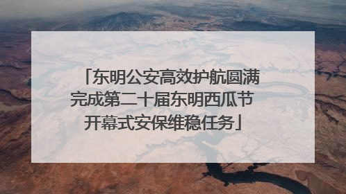 东明公安高效护航圆满完成第二十届东明西瓜节开幕式安保维稳任务