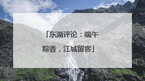 东湖评论：端午粽香，江城留客