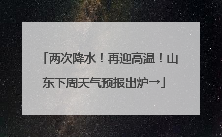 两次降水！再迎高温！山东下周天气预报出炉→
