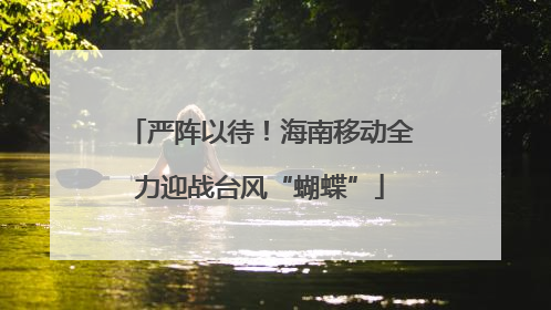 严阵以待！海南移动全力迎战台风“蝴蝶”