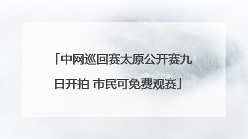 中网巡回赛太原公开赛九日开拍 市民可免费观赛