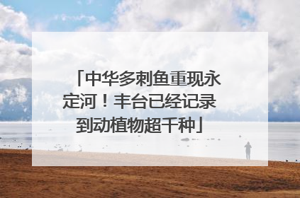 中华多刺鱼重现永定河！丰台已经记录到动植物超千种