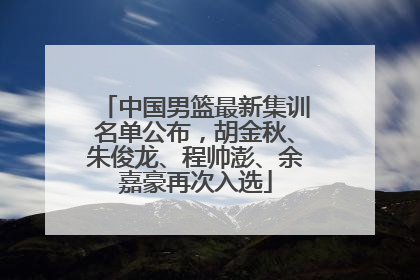 中国男篮最新集训名单公布，胡金秋、朱俊龙、程帅澎、余嘉豪再次入选