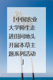 中国农业大学师生走进田间地头开展本草主题系列活动