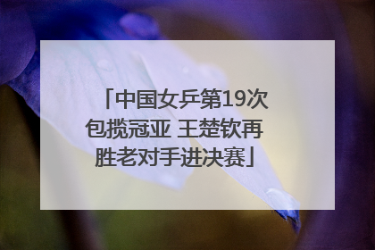 中国女乒第19次包揽冠亚 王楚钦再胜老对手进决赛
