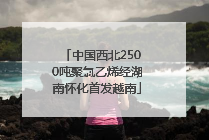 中国西北2500吨聚氯乙烯经湖南怀化首发越南