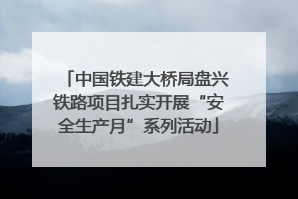中国铁建大桥局盘兴铁路项目扎实开展“安全生产月”系列活动