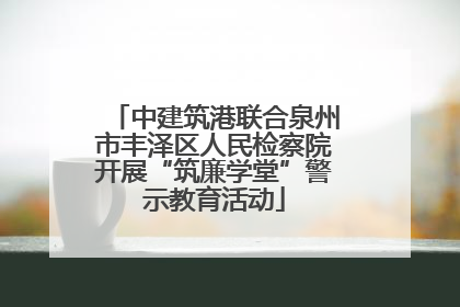 中建筑港联合泉州市丰泽区人民检察院开展“筑廉学堂”警示教育活动