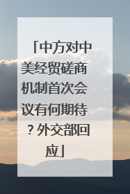中方对中美经贸磋商机制首次会议有何期待？外交部回应