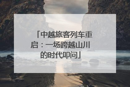 中越旅客列车重启：一场跨越山川的时代叩问