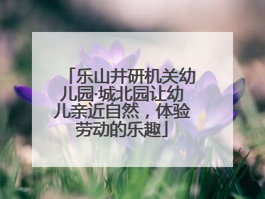 乐山井研机关幼儿园·城北园让幼儿亲近自然，体验劳动的乐趣