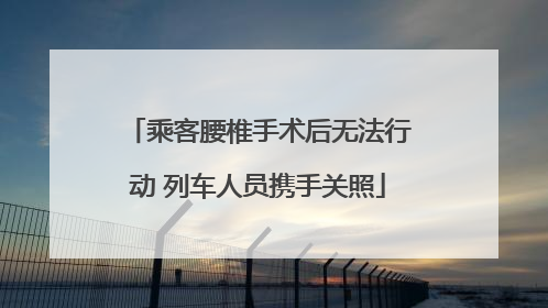 乘客腰椎手术后无法行动 列车人员携手关照