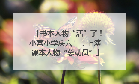 书本人物“活”了！小营小学庆六一，上演课本人物“总动员”