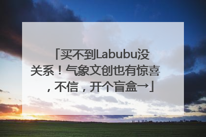 买不到Labubu没关系！气象文创也有惊喜，不信，开个盲盒→