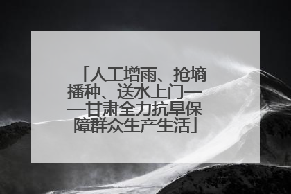 人工增雨、抢墒播种、送水上门——甘肃全力抗旱保障群众生产生活