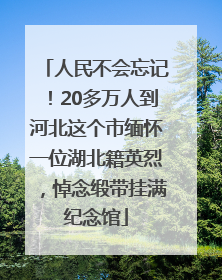 人民不会忘记！20多万人到河北这个市缅怀一位湖北籍英烈，悼念缎带挂满纪念馆