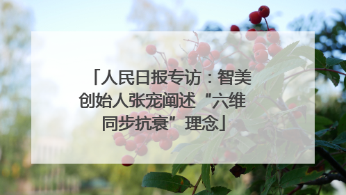 人民日报专访：智美创始人张宠阐述“六维同步抗衰”理念