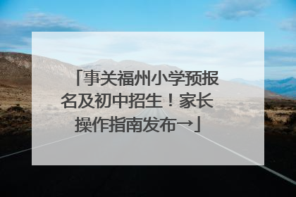 事关福州小学预报名及初中招生！家长操作指南发布→