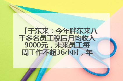 于东来：今年胖东来八千多名员工税后月均收入9000元，未来员工每周工作不超36小时，年假40天起！胖东来“店王”业绩快赶超山姆