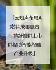 云知声布局AI芯片成果显著，持续推进上市进程助智能终端产业升级