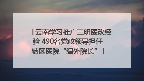 云南学习推广三明医改经验 490名党政领导担任辖区医院“编外院长”