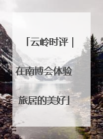 云岭时评｜在南博会体验旅居的美好