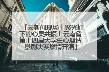 云新闻现场丨聚光灯下的心灵共振！云南省第十四届大学生心理情景剧决赛燃情开演
