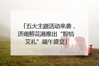 五大主题活动来袭，济南鲜花港推出“粽情艾礼”端午盛宴