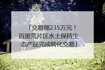 交易额235万元！百里荒片区水土保持生态产品完成转化交易