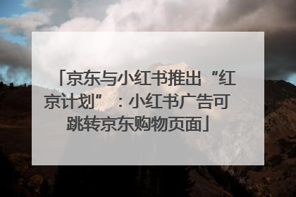 京东与小红书推出“红京计划”：小红书广告可跳转京东购物页面