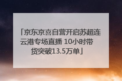 京东京喜自营开启苏超连云港专场直播 10小时带货突破13.5万单