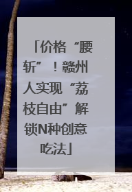 价格“腰斩”！赣州人实现“荔枝自由”解锁N种创意吃法