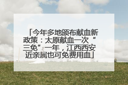 今年多地颁布献血新政策：太原献血一次“三免”一年，江西西安近亲属也可免费用血