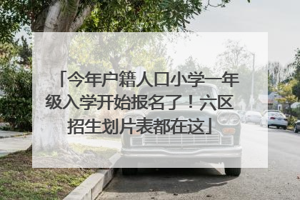 今年户籍人口小学一年级入学开始报名了！六区招生划片表都在这