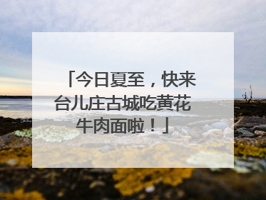 今日夏至，快来台儿庄古城吃黄花牛肉面啦！