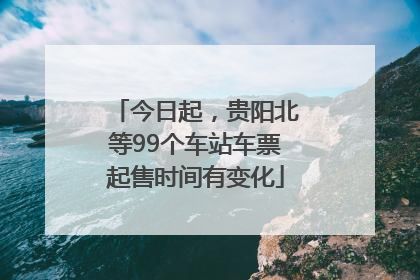 今日起，贵阳北等99个车站车票起售时间有变化