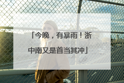 今晚，有暴雨！浙中南又是首当其冲