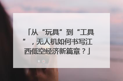 从“玩具”到“工具”，无人机如何书写江西低空经济新篇章？