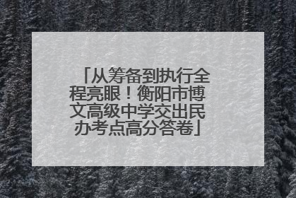 从筹备到执行全程亮眼！衡阳市博文高级中学交出民办考点高分答卷