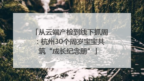 从云端产检到线下抓周：杭州30个周岁宝宝共筑“成长纪念册”