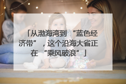 从渤海湾到 “蓝色经济带”，这个沿海大省正在 “乘风破浪”