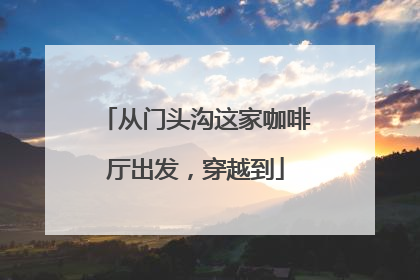 从门头沟这家咖啡厅出发，穿越到