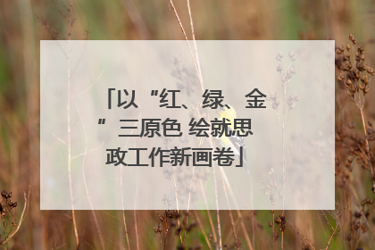 以“红、绿、金”三原色 绘就思政工作新画卷
