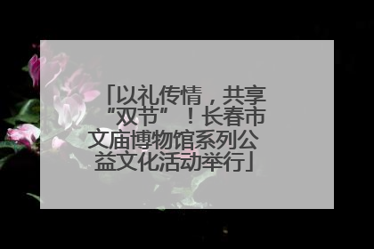 以礼传情，共享“双节”！长春市文庙博物馆系列公益文化活动举行