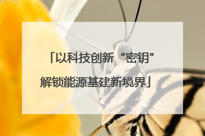 以科技创新“密钥”解锁能源基建新境界